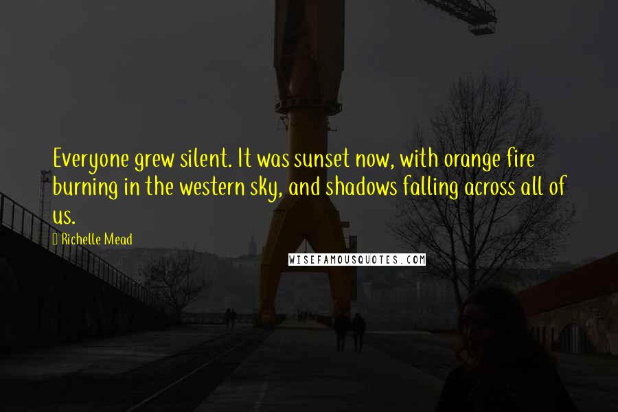 Richelle Mead Quotes: Everyone grew silent. It was sunset now, with orange fire burning in the western sky, and shadows falling across all of us.