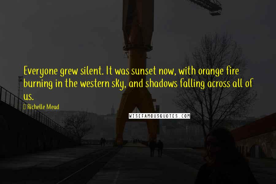 Richelle Mead Quotes: Everyone grew silent. It was sunset now, with orange fire burning in the western sky, and shadows falling across all of us.