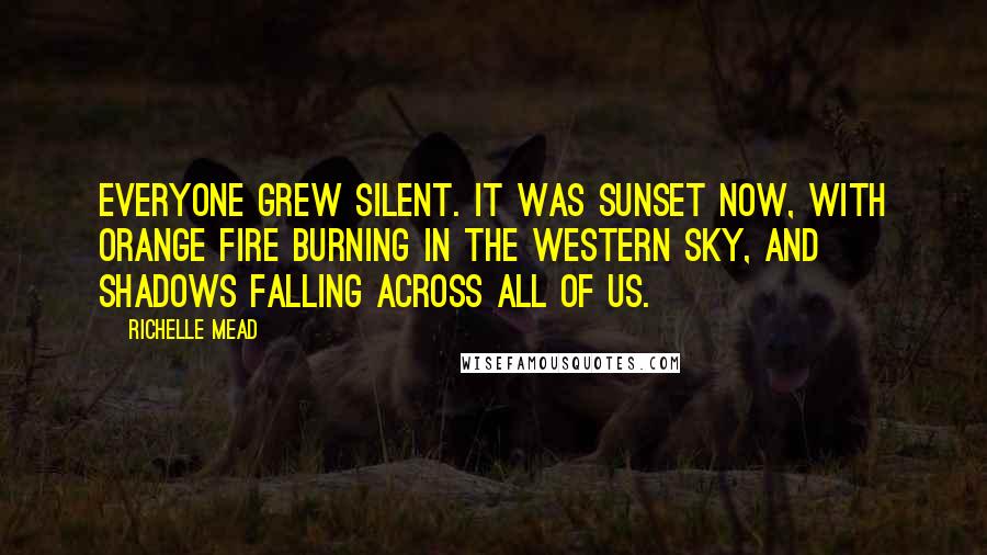 Richelle Mead Quotes: Everyone grew silent. It was sunset now, with orange fire burning in the western sky, and shadows falling across all of us.