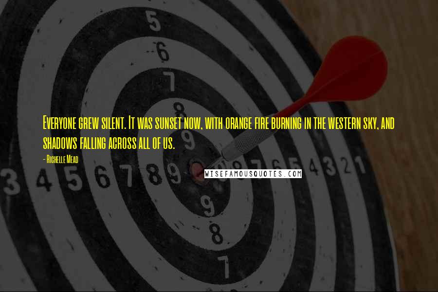 Richelle Mead Quotes: Everyone grew silent. It was sunset now, with orange fire burning in the western sky, and shadows falling across all of us.