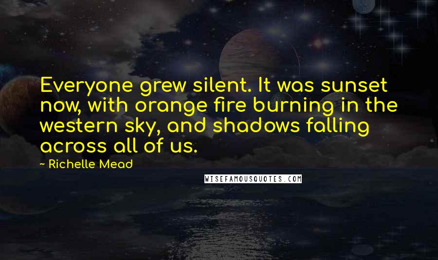 Richelle Mead Quotes: Everyone grew silent. It was sunset now, with orange fire burning in the western sky, and shadows falling across all of us.