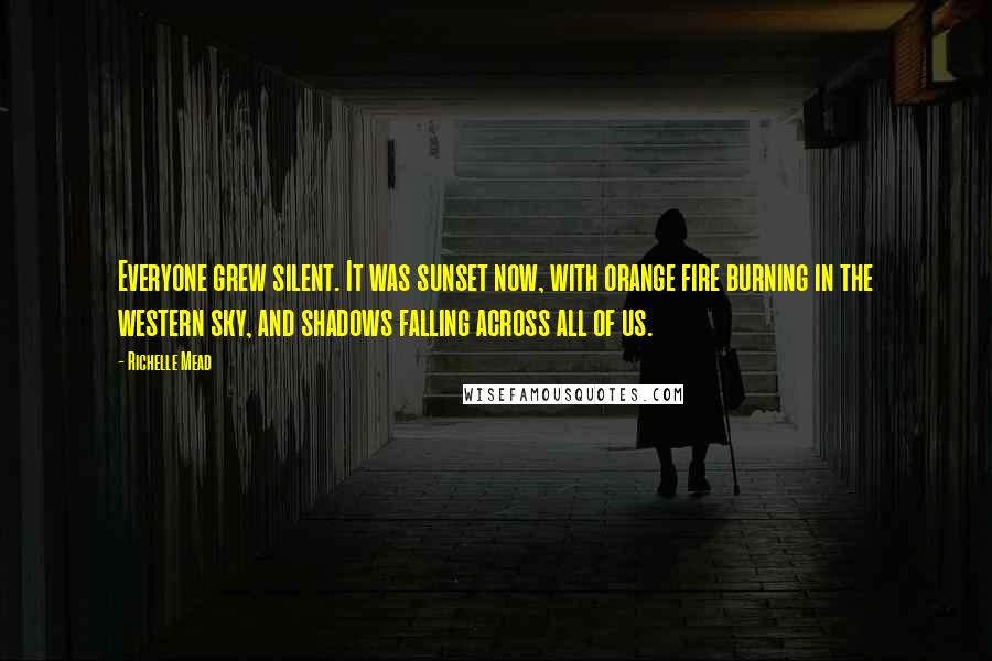 Richelle Mead Quotes: Everyone grew silent. It was sunset now, with orange fire burning in the western sky, and shadows falling across all of us.