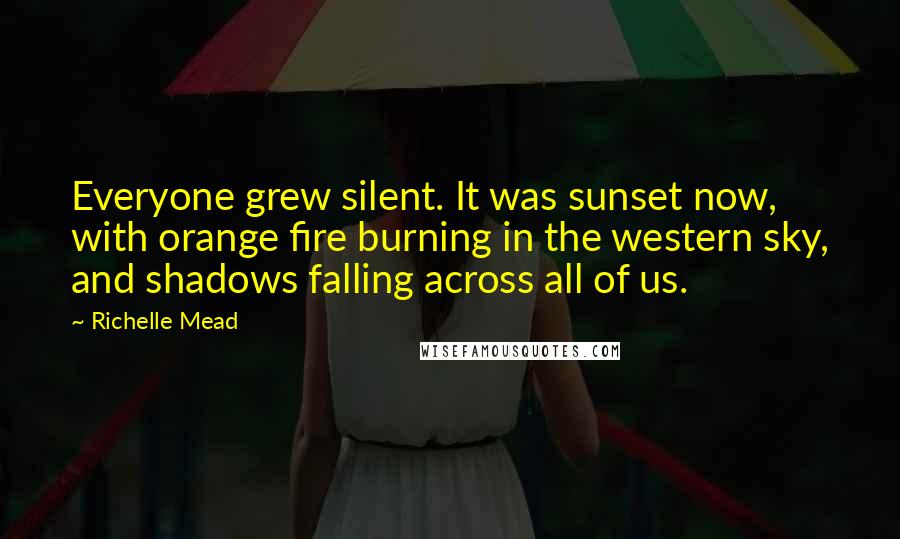 Richelle Mead Quotes: Everyone grew silent. It was sunset now, with orange fire burning in the western sky, and shadows falling across all of us.