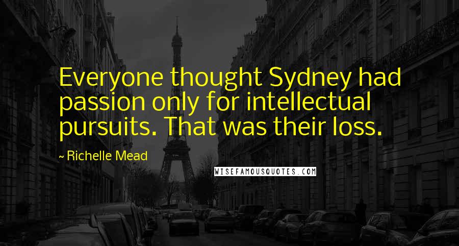 Richelle Mead Quotes: Everyone thought Sydney had passion only for intellectual pursuits. That was their loss.