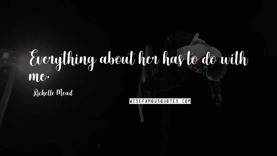 Richelle Mead Quotes: Everything about her has to do with me.