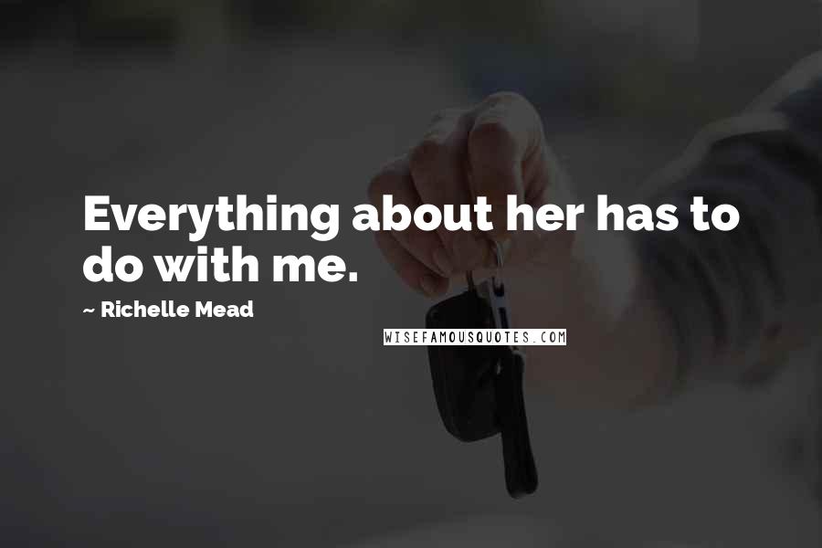 Richelle Mead Quotes: Everything about her has to do with me.