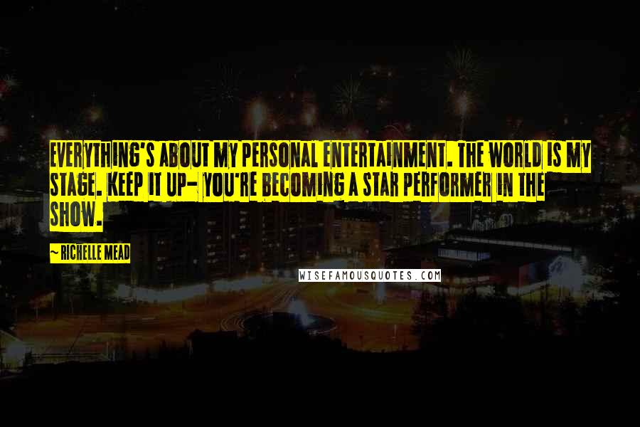 Richelle Mead Quotes: Everything's about my personal entertainment. The world is my stage. Keep it up- you're becoming a star performer in the show.