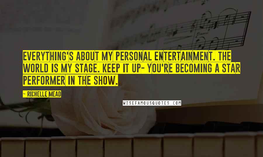 Richelle Mead Quotes: Everything's about my personal entertainment. The world is my stage. Keep it up- you're becoming a star performer in the show.