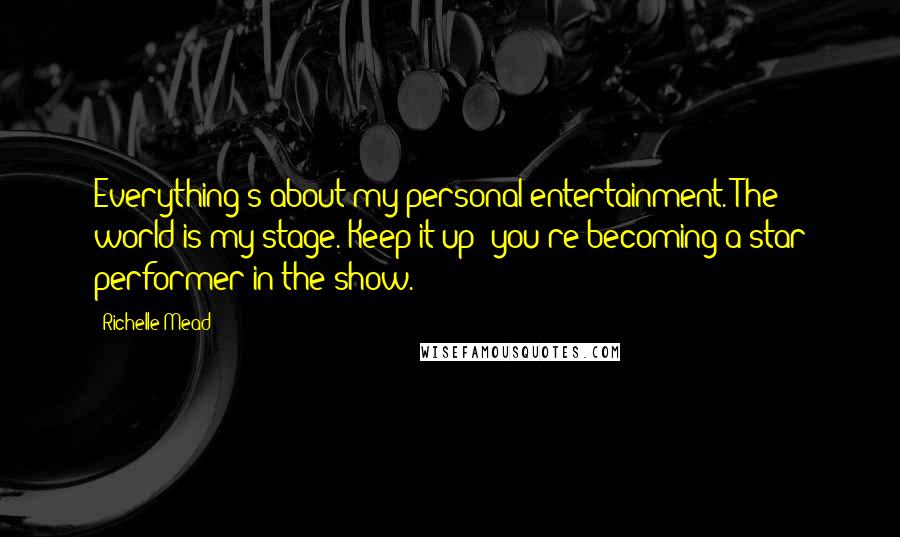 Richelle Mead Quotes: Everything's about my personal entertainment. The world is my stage. Keep it up- you're becoming a star performer in the show.