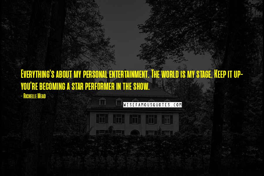 Richelle Mead Quotes: Everything's about my personal entertainment. The world is my stage. Keep it up- you're becoming a star performer in the show.