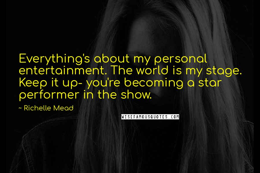 Richelle Mead Quotes: Everything's about my personal entertainment. The world is my stage. Keep it up- you're becoming a star performer in the show.