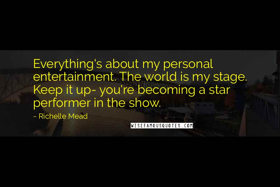 Richelle Mead Quotes: Everything's about my personal entertainment. The world is my stage. Keep it up- you're becoming a star performer in the show.