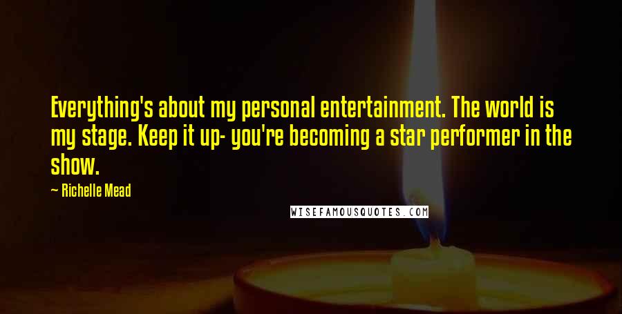 Richelle Mead Quotes: Everything's about my personal entertainment. The world is my stage. Keep it up- you're becoming a star performer in the show.