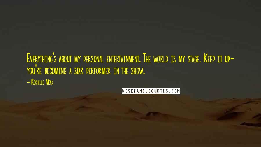 Richelle Mead Quotes: Everything's about my personal entertainment. The world is my stage. Keep it up- you're becoming a star performer in the show.