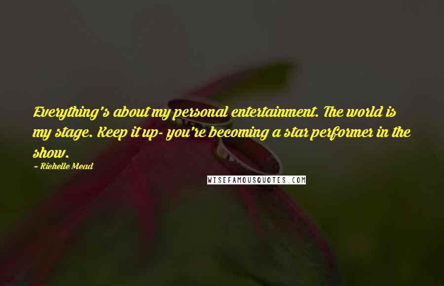 Richelle Mead Quotes: Everything's about my personal entertainment. The world is my stage. Keep it up- you're becoming a star performer in the show.