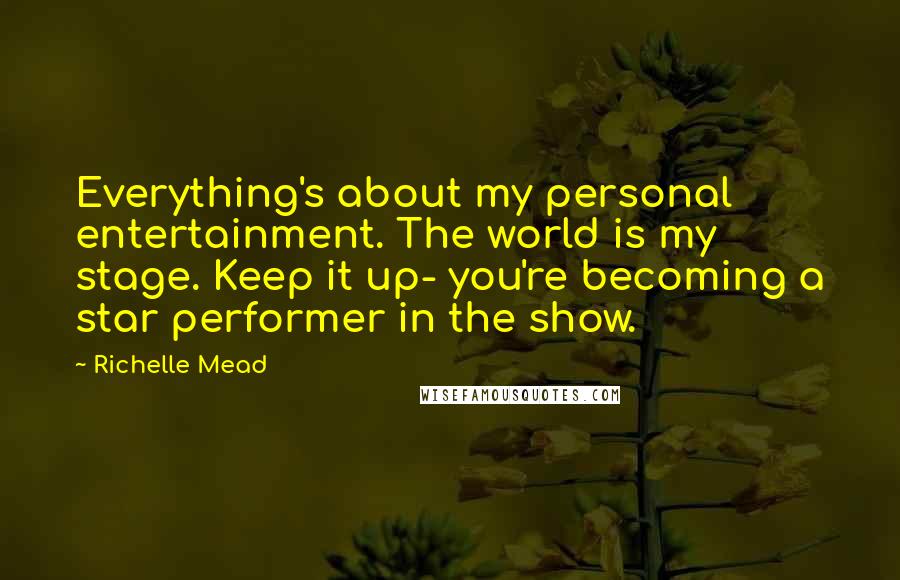 Richelle Mead Quotes: Everything's about my personal entertainment. The world is my stage. Keep it up- you're becoming a star performer in the show.