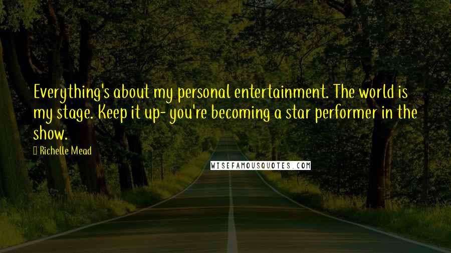Richelle Mead Quotes: Everything's about my personal entertainment. The world is my stage. Keep it up- you're becoming a star performer in the show.