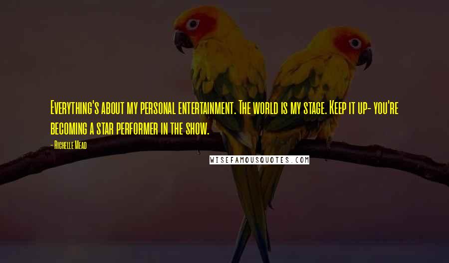 Richelle Mead Quotes: Everything's about my personal entertainment. The world is my stage. Keep it up- you're becoming a star performer in the show.