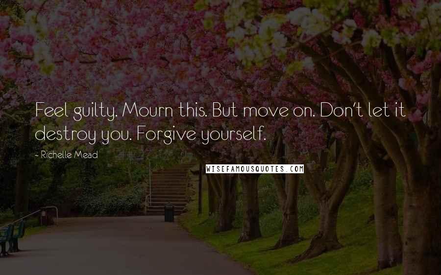 Richelle Mead Quotes: Feel guilty. Mourn this. But move on. Don't let it destroy you. Forgive yourself.