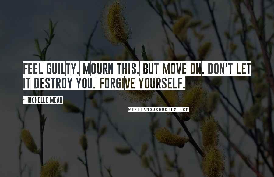 Richelle Mead Quotes: Feel guilty. Mourn this. But move on. Don't let it destroy you. Forgive yourself.