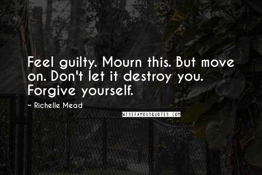 Richelle Mead Quotes: Feel guilty. Mourn this. But move on. Don't let it destroy you. Forgive yourself.