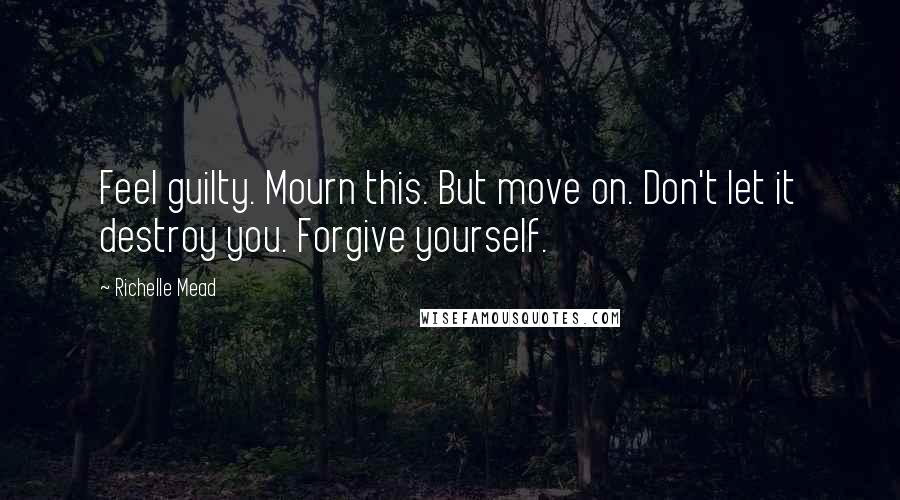 Richelle Mead Quotes: Feel guilty. Mourn this. But move on. Don't let it destroy you. Forgive yourself.