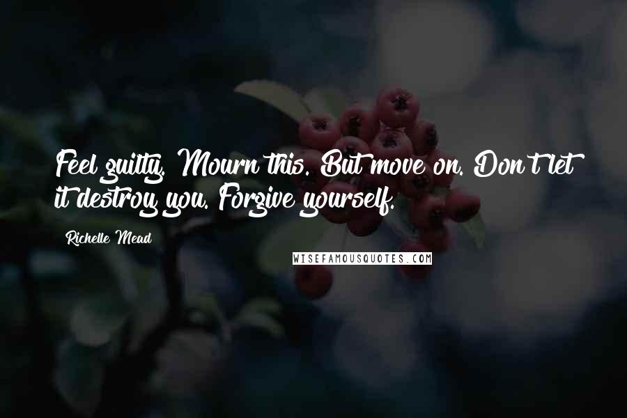 Richelle Mead Quotes: Feel guilty. Mourn this. But move on. Don't let it destroy you. Forgive yourself.