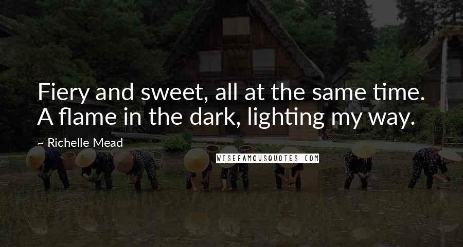 Richelle Mead Quotes: Fiery and sweet, all at the same time. A flame in the dark, lighting my way.