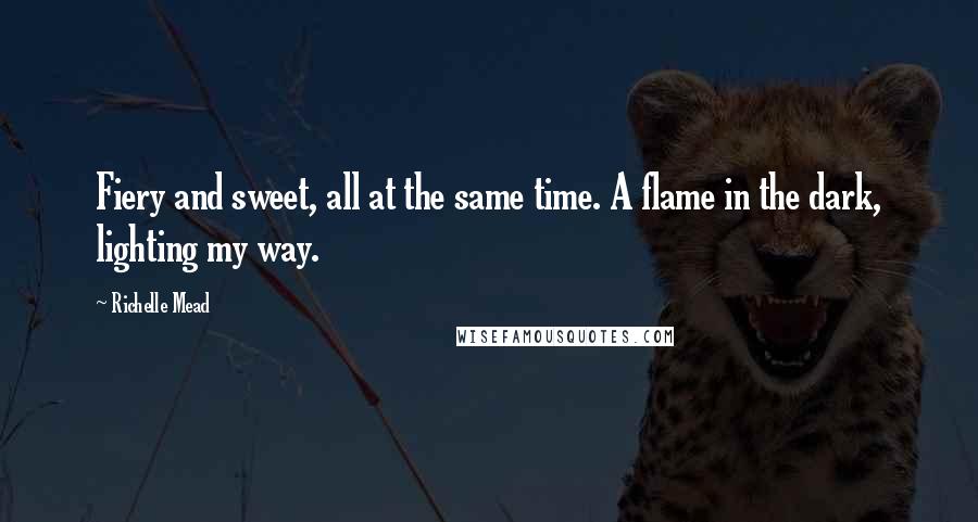 Richelle Mead Quotes: Fiery and sweet, all at the same time. A flame in the dark, lighting my way.