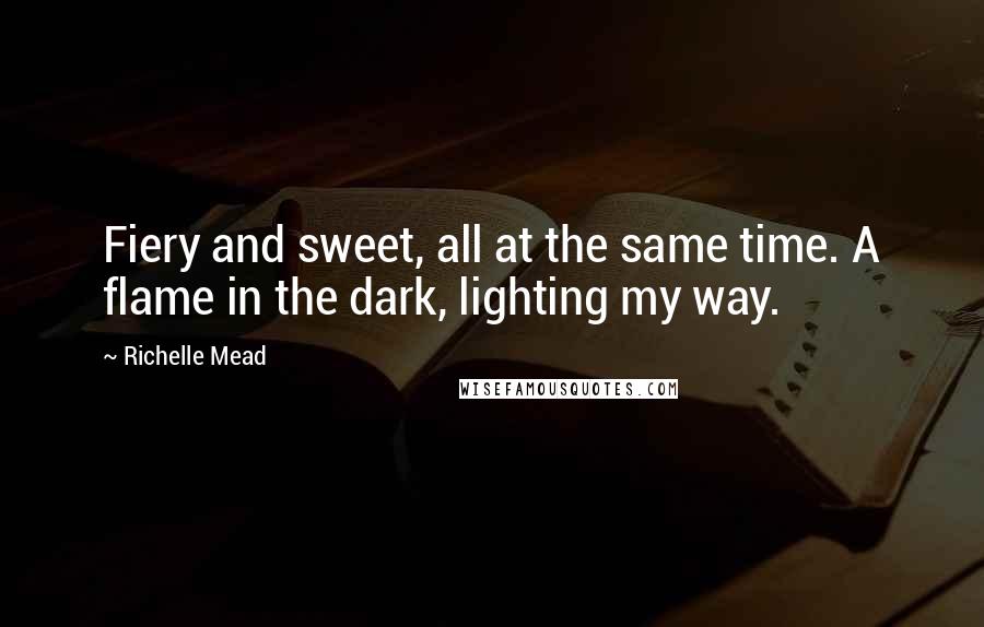 Richelle Mead Quotes: Fiery and sweet, all at the same time. A flame in the dark, lighting my way.