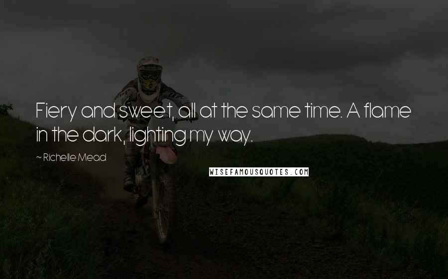 Richelle Mead Quotes: Fiery and sweet, all at the same time. A flame in the dark, lighting my way.