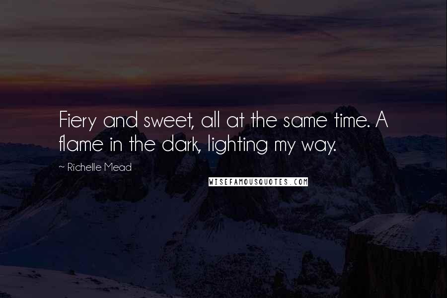 Richelle Mead Quotes: Fiery and sweet, all at the same time. A flame in the dark, lighting my way.