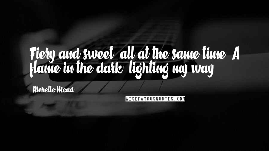 Richelle Mead Quotes: Fiery and sweet, all at the same time. A flame in the dark, lighting my way.