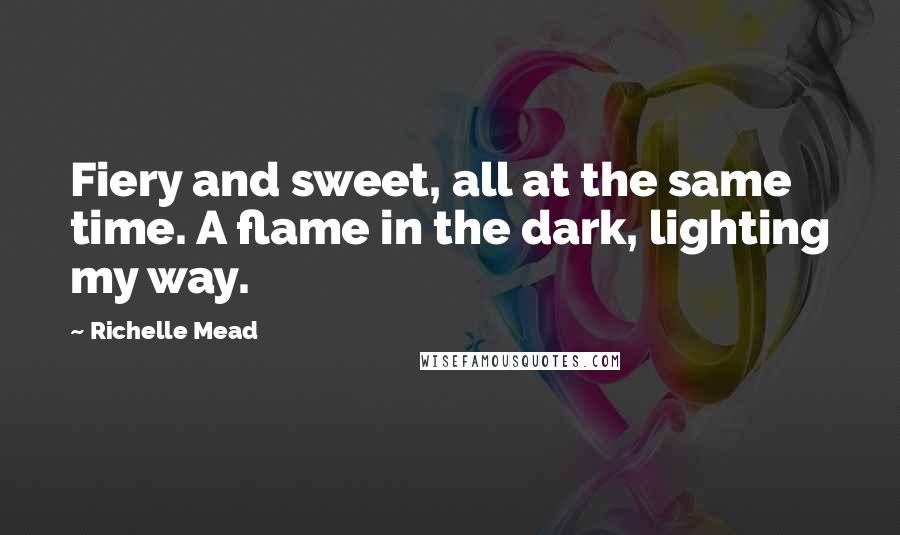 Richelle Mead Quotes: Fiery and sweet, all at the same time. A flame in the dark, lighting my way.