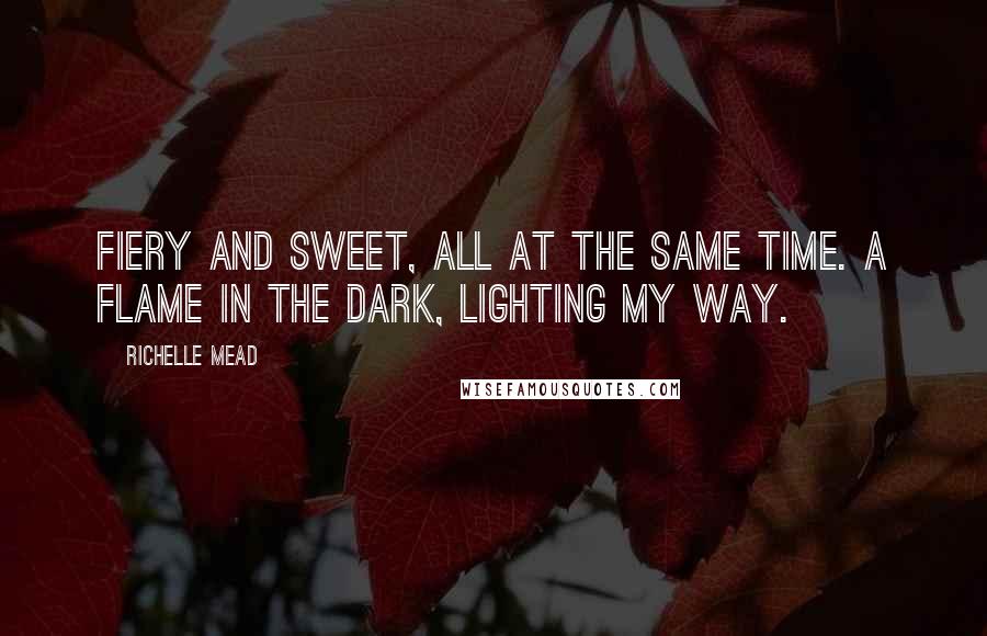 Richelle Mead Quotes: Fiery and sweet, all at the same time. A flame in the dark, lighting my way.