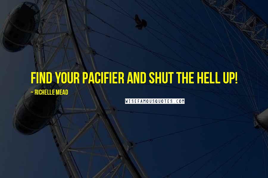 Richelle Mead Quotes: Find your pacifier and shut the hell up!