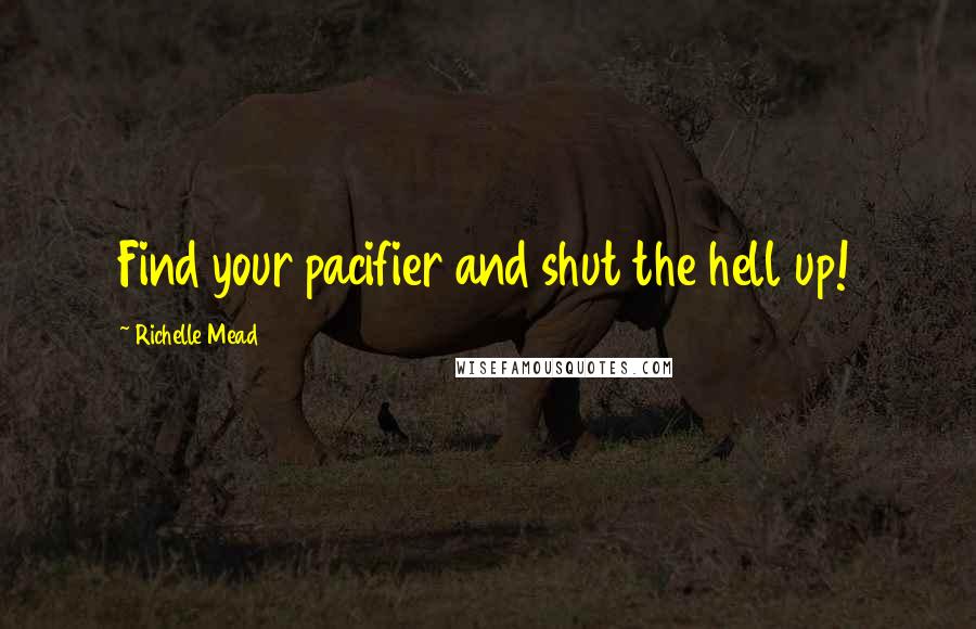 Richelle Mead Quotes: Find your pacifier and shut the hell up!