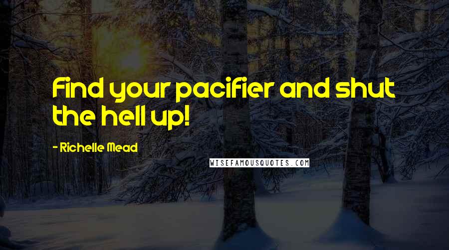 Richelle Mead Quotes: Find your pacifier and shut the hell up!