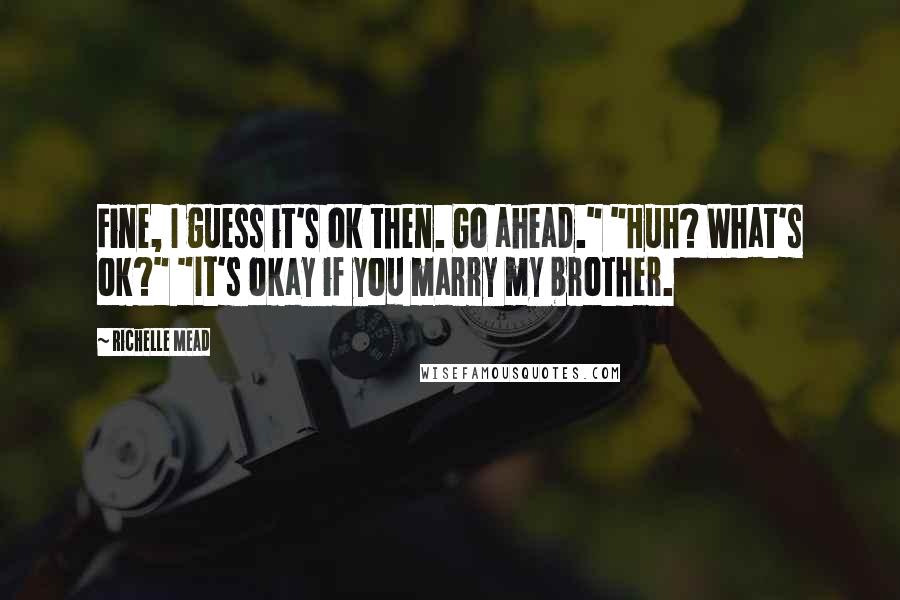 Richelle Mead Quotes: Fine, I guess it's ok then. Go ahead." "Huh? What's ok?" "It's okay if you marry my brother.