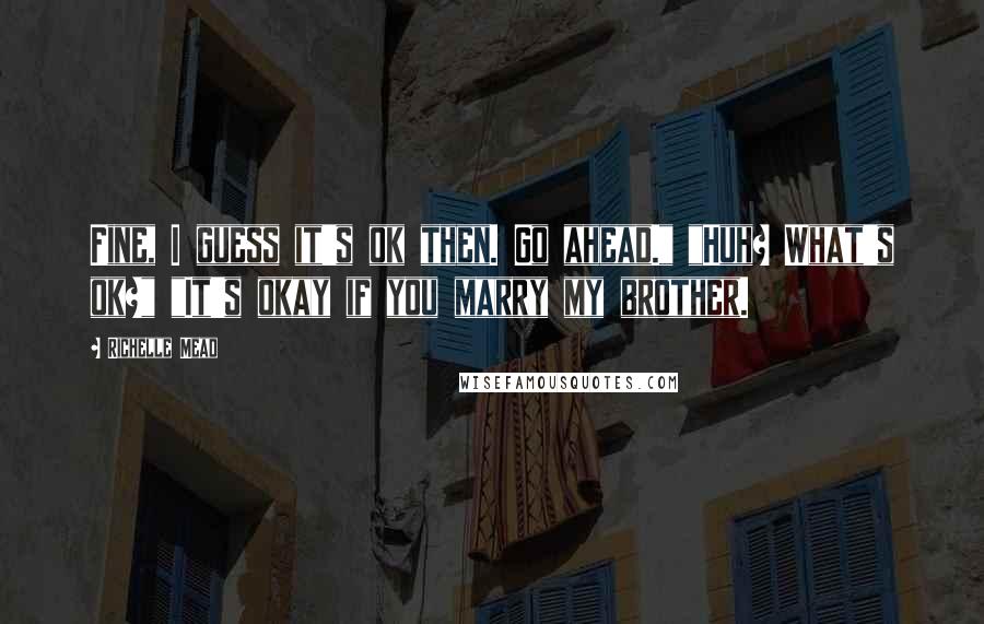 Richelle Mead Quotes: Fine, I guess it's ok then. Go ahead." "Huh? What's ok?" "It's okay if you marry my brother.