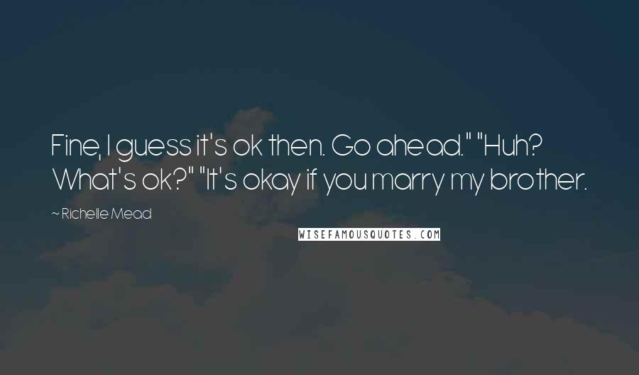 Richelle Mead Quotes: Fine, I guess it's ok then. Go ahead." "Huh? What's ok?" "It's okay if you marry my brother.