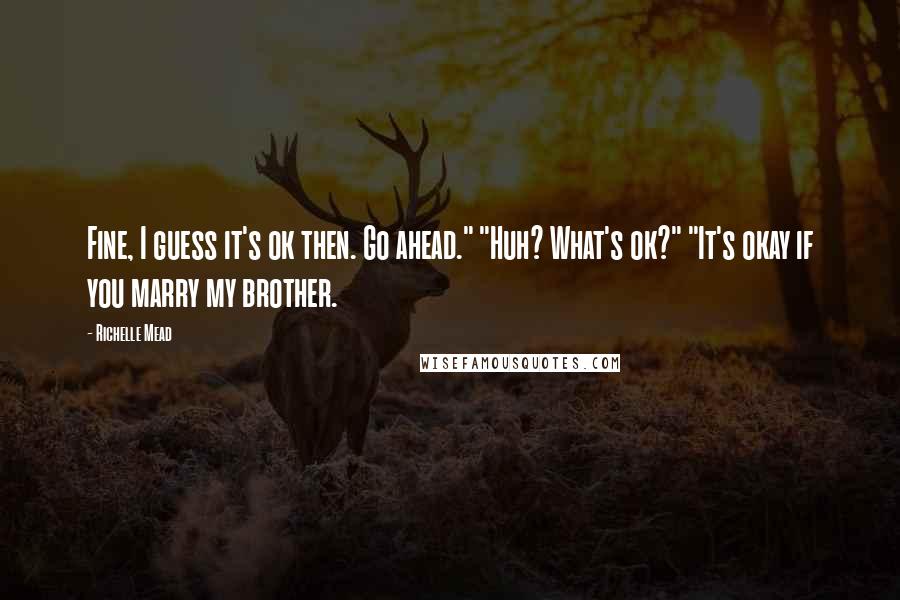 Richelle Mead Quotes: Fine, I guess it's ok then. Go ahead." "Huh? What's ok?" "It's okay if you marry my brother.