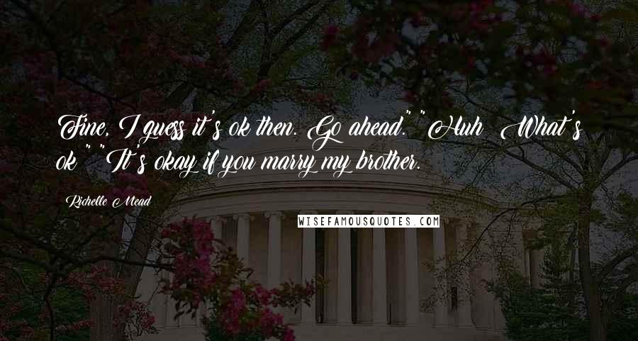 Richelle Mead Quotes: Fine, I guess it's ok then. Go ahead." "Huh? What's ok?" "It's okay if you marry my brother.