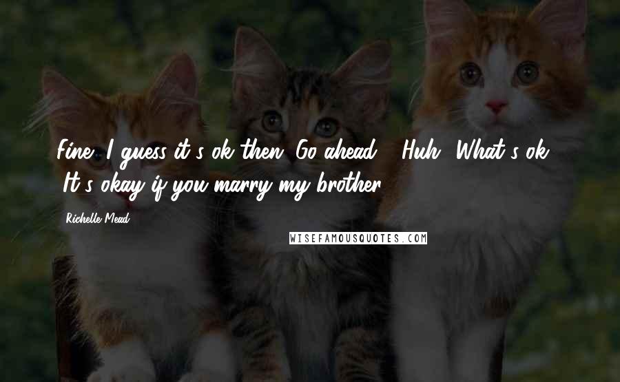 Richelle Mead Quotes: Fine, I guess it's ok then. Go ahead." "Huh? What's ok?" "It's okay if you marry my brother.