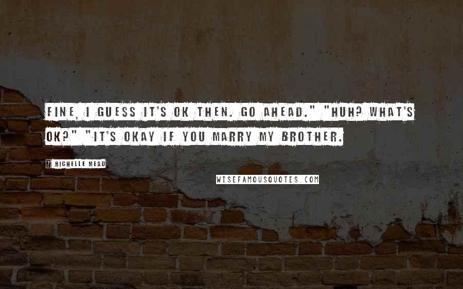 Richelle Mead Quotes: Fine, I guess it's ok then. Go ahead." "Huh? What's ok?" "It's okay if you marry my brother.