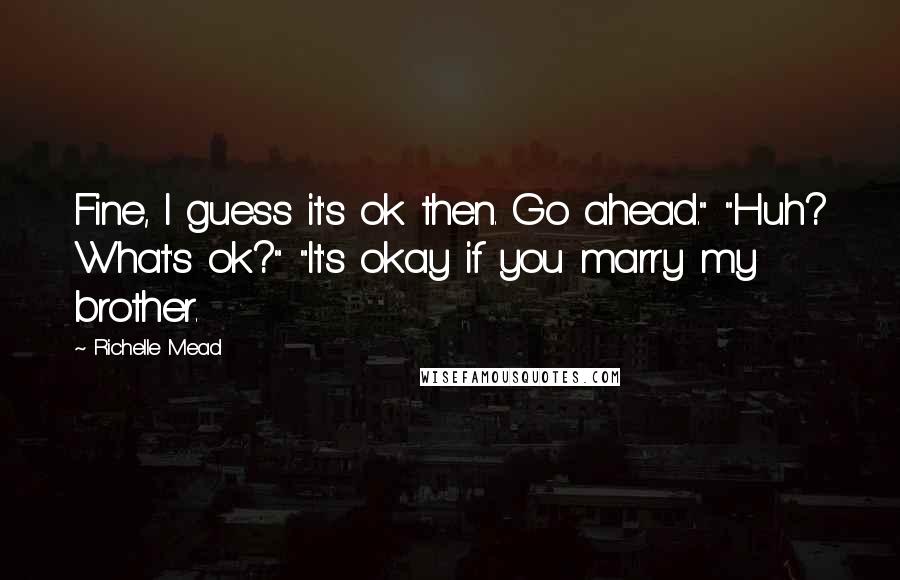 Richelle Mead Quotes: Fine, I guess it's ok then. Go ahead." "Huh? What's ok?" "It's okay if you marry my brother.