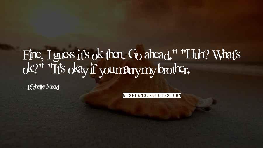 Richelle Mead Quotes: Fine, I guess it's ok then. Go ahead." "Huh? What's ok?" "It's okay if you marry my brother.