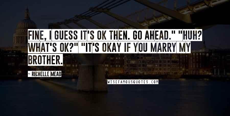 Richelle Mead Quotes: Fine, I guess it's ok then. Go ahead." "Huh? What's ok?" "It's okay if you marry my brother.