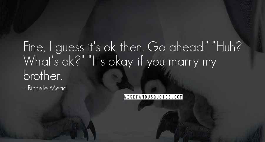 Richelle Mead Quotes: Fine, I guess it's ok then. Go ahead." "Huh? What's ok?" "It's okay if you marry my brother.