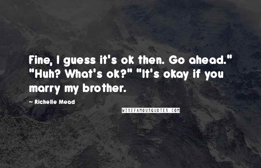 Richelle Mead Quotes: Fine, I guess it's ok then. Go ahead." "Huh? What's ok?" "It's okay if you marry my brother.